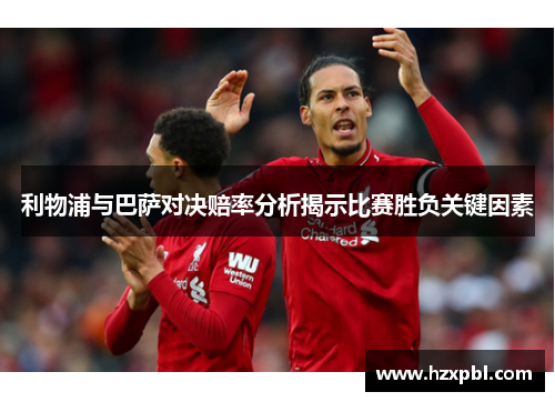 利物浦与巴萨对决赔率分析揭示比赛胜负关键因素