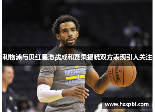 利物浦与贝红星激战成和赛果揭晓双方表现引人关注