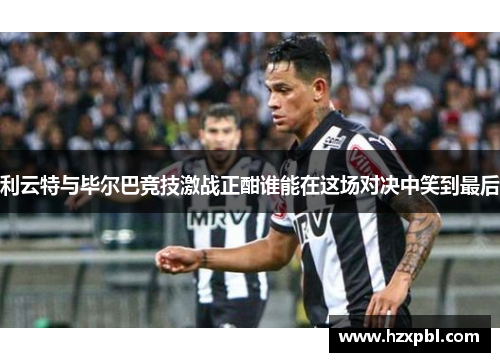 利云特与毕尔巴竞技激战正酣谁能在这场对决中笑到最后