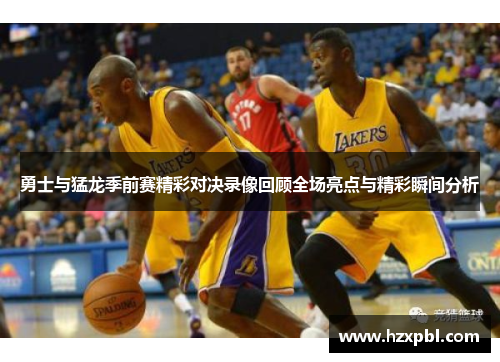 勇士与猛龙季前赛精彩对决录像回顾全场亮点与精彩瞬间分析