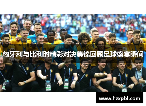 匈牙利与比利时精彩对决集锦回顾足球盛宴瞬间