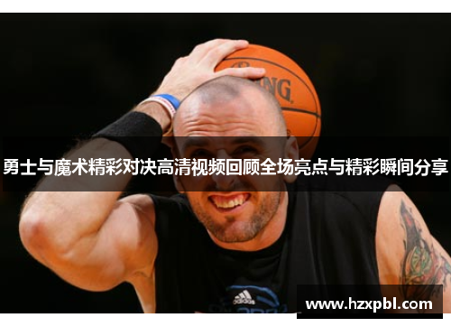 勇士与魔术精彩对决高清视频回顾全场亮点与精彩瞬间分享