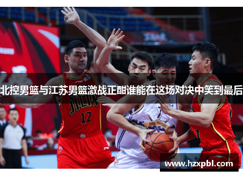 北控男篮与江苏男篮激战正酣谁能在这场对决中笑到最后