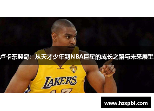 卢卡东契奇：从天才少年到NBA巨星的成长之路与未来展望