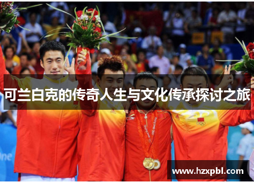 可兰白克的传奇人生与文化传承探讨之旅