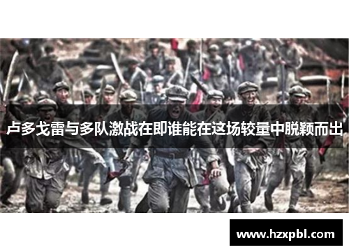 卢多戈雷与多队激战在即谁能在这场较量中脱颖而出