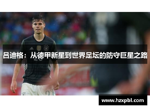 吕迪格：从德甲新星到世界足坛的防守巨星之路