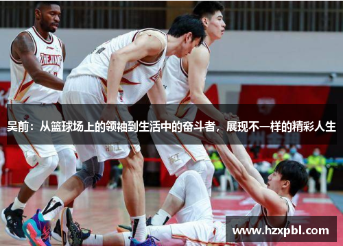 吴前：从篮球场上的领袖到生活中的奋斗者，展现不一样的精彩人生