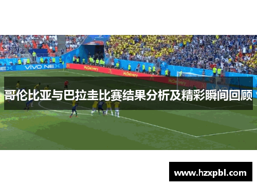 哥伦比亚与巴拉圭比赛结果分析及精彩瞬间回顾