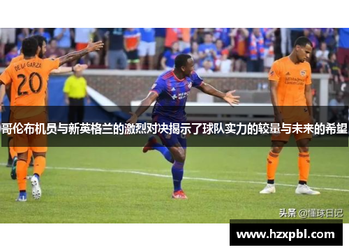 哥伦布机员与新英格兰的激烈对决揭示了球队实力的较量与未来的希望