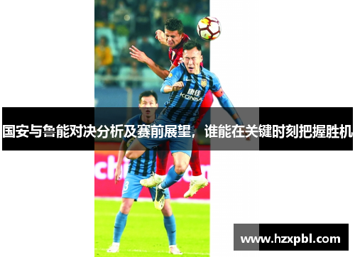 国安与鲁能对决分析及赛前展望，谁能在关键时刻把握胜机