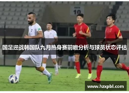 国足迎战韩国队九月热身赛前瞻分析与球员状态评估
