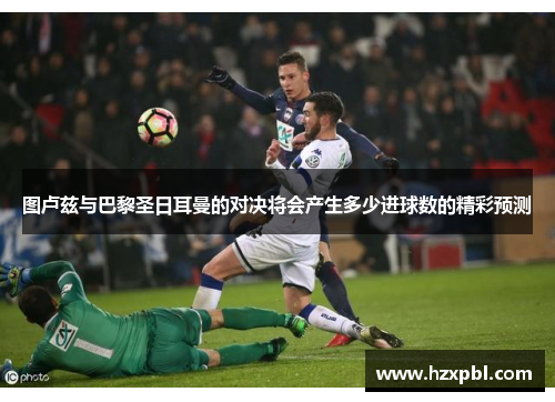 图卢兹与巴黎圣日耳曼的对决将会产生多少进球数的精彩预测