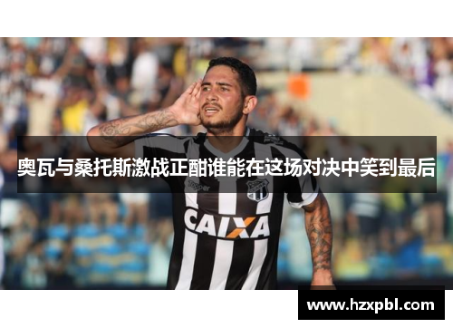 奥瓦与桑托斯激战正酣谁能在这场对决中笑到最后