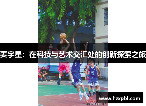 姜宇星：在科技与艺术交汇处的创新探索之旅