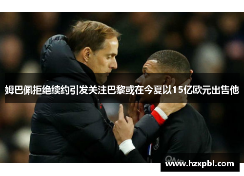 姆巴佩拒绝续约引发关注巴黎或在今夏以15亿欧元出售他