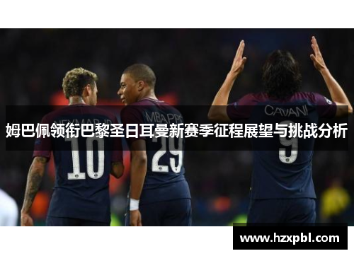 姆巴佩领衔巴黎圣日耳曼新赛季征程展望与挑战分析