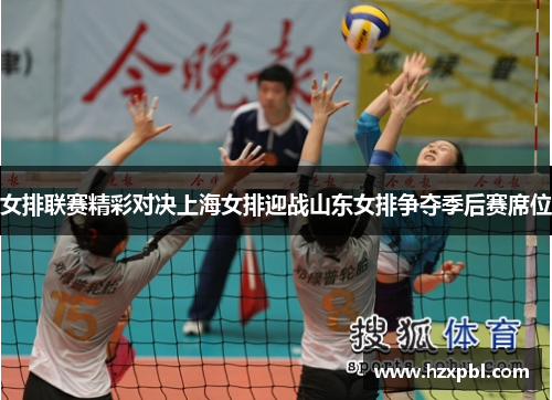 女排联赛精彩对决上海女排迎战山东女排争夺季后赛席位
