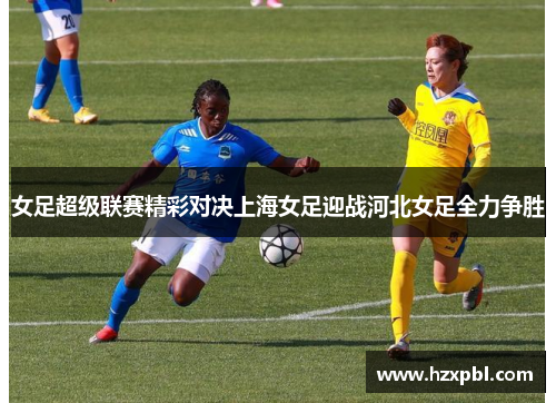 女足超级联赛精彩对决上海女足迎战河北女足全力争胜