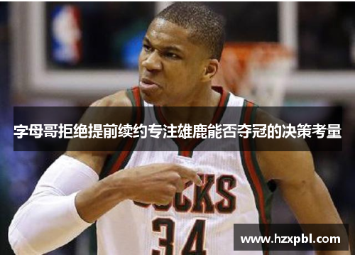 字母哥拒绝提前续约专注雄鹿能否夺冠的决策考量