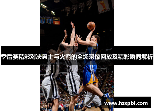 季后赛精彩对决勇士与火箭的全场录像回放及精彩瞬间解析