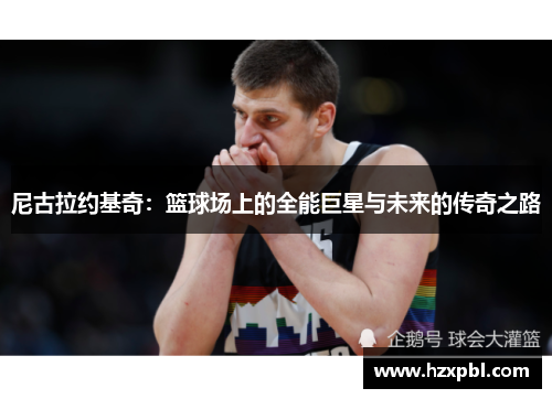 尼古拉约基奇：篮球场上的全能巨星与未来的传奇之路