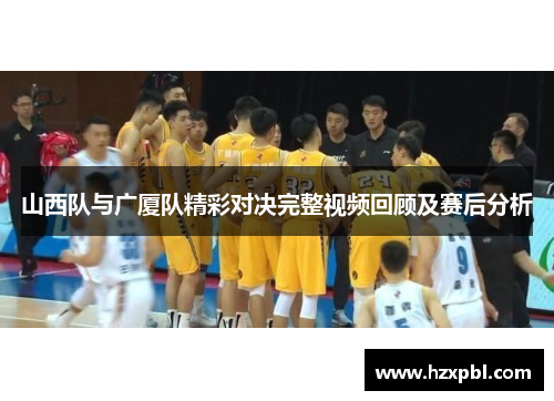 山西队与广厦队精彩对决完整视频回顾及赛后分析