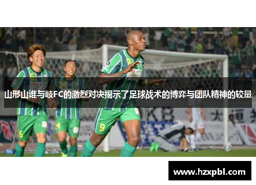 山形山谁与岐FC的激烈对决揭示了足球战术的博弈与团队精神的较量