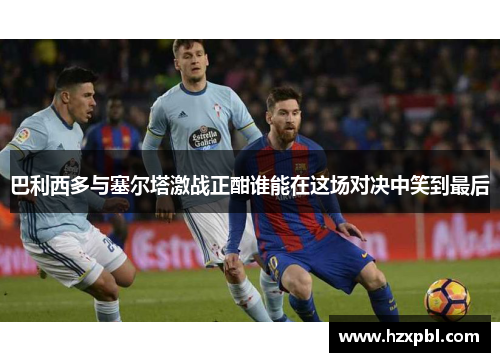 巴利西多与塞尔塔激战正酣谁能在这场对决中笑到最后