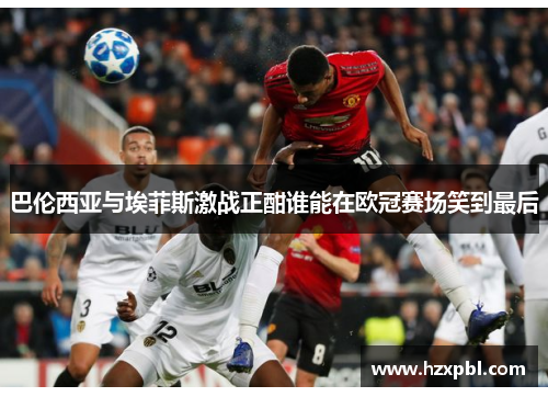 巴伦西亚与埃菲斯激战正酣谁能在欧冠赛场笑到最后