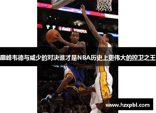 巅峰韦德与威少的对决谁才是NBA历史上更伟大的控卫之王