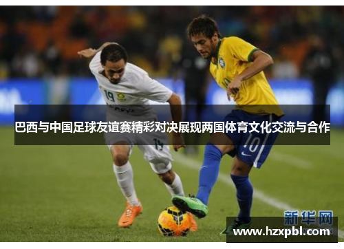 巴西与中国足球友谊赛精彩对决展现两国体育文化交流与合作