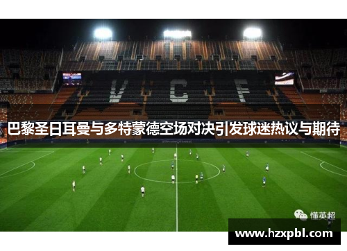 巴黎圣日耳曼与多特蒙德空场对决引发球迷热议与期待