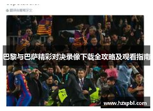 巴黎与巴萨精彩对决录像下载全攻略及观看指南