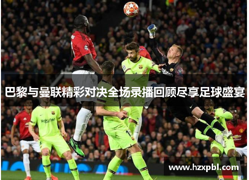 巴黎与曼联精彩对决全场录播回顾尽享足球盛宴