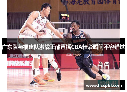 广东队与福建队激战正酣直播CBA精彩瞬间不容错过