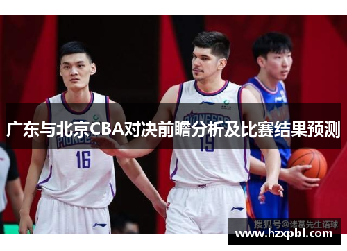 广东与北京CBA对决前瞻分析及比赛结果预测