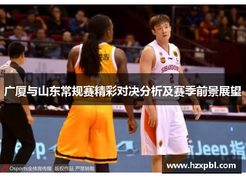 广厦与山东常规赛精彩对决分析及赛季前景展望