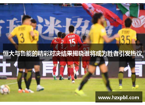 恒大与鲁能的精彩对决结果揭晓谁将成为胜者引发热议