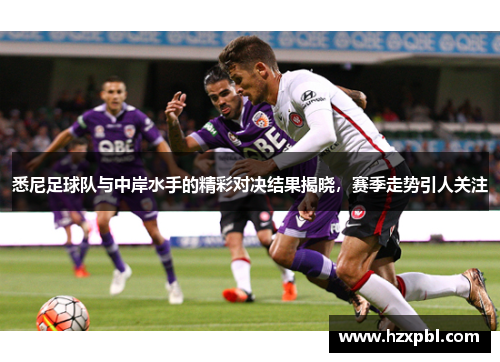 悉尼足球队与中岸水手的精彩对决结果揭晓，赛季走势引人关注