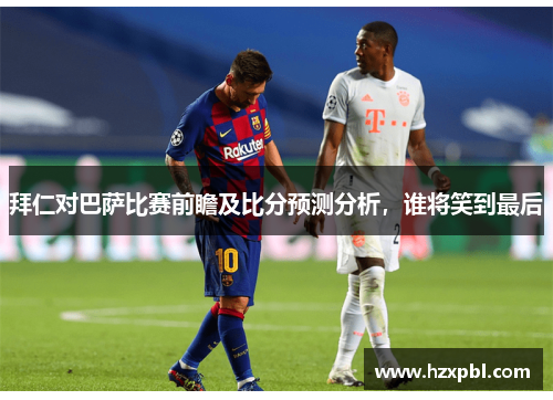 拜仁对巴萨比赛前瞻及比分预测分析，谁将笑到最后