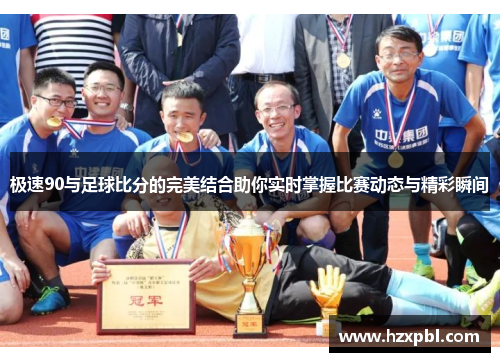 极速90与足球比分的完美结合助你实时掌握比赛动态与精彩瞬间