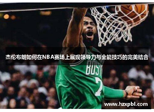 杰伦布朗如何在NBA赛场上展现领导力与全能技巧的完美结合