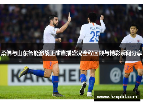 柔佛与山东鲁能激战正酣直播盛况全程回顾与精彩瞬间分享