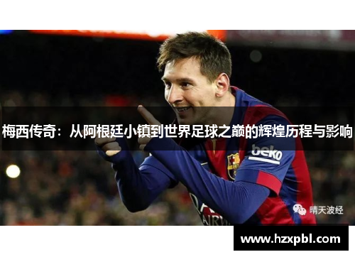梅西传奇：从阿根廷小镇到世界足球之巅的辉煌历程与影响