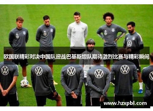 欧国联精彩对决中国队迎战巴基斯坦队期待激烈比赛与精彩瞬间