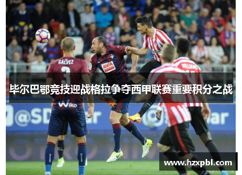 毕尔巴鄂竞技迎战格拉争夺西甲联赛重要积分之战