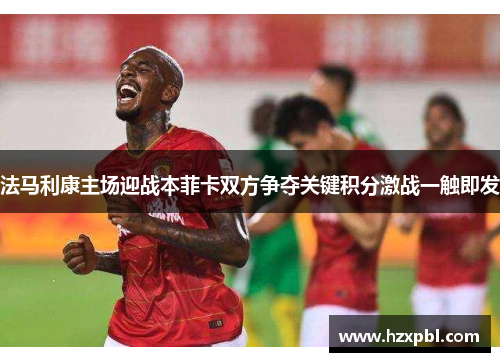 法马利康主场迎战本菲卡双方争夺关键积分激战一触即发
