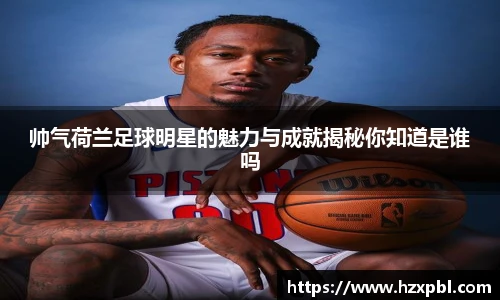 帅气荷兰足球明星的魅力与成就揭秘你知道是谁吗