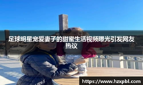 足球明星宠爱妻子的甜蜜生活视频曝光引发网友热议